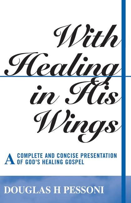 With Healing in His Wings: A Complete and Concise Presentation of God’s Healing Gospel by Douglas H. Pessoni