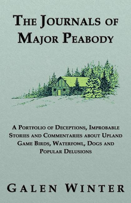 The Journals of Major Peabody: A Portfolio of Deceptions, Improbable Stories and Commentaries about Upland Game Birds, Waterfowl, Dogs and Popular Delusions by Galen Winter