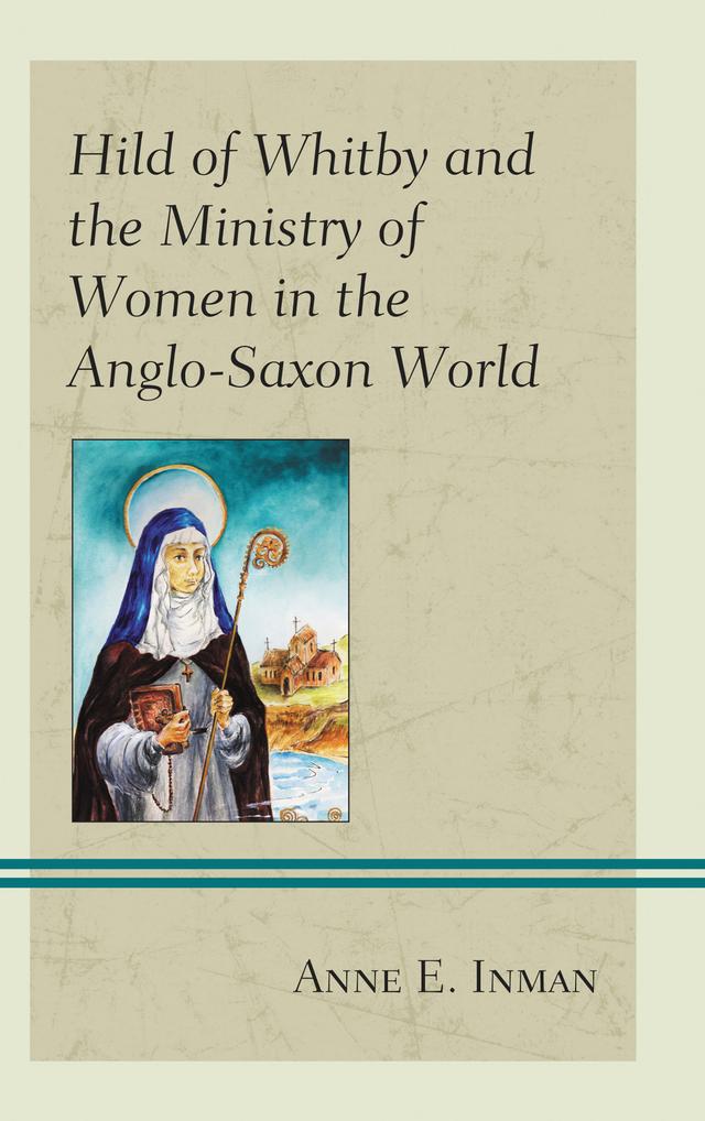 Hild of Whitby and the Ministry of Women in the Anglo-Saxon World by Anne E. Inman