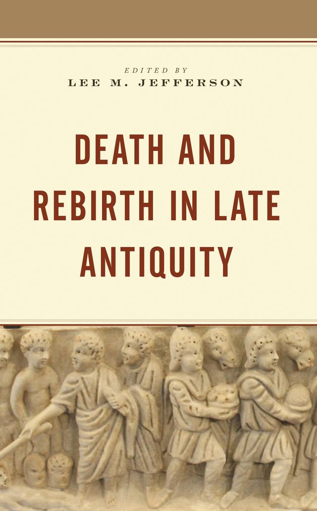 Death and Rebirth in Late Antiquity by Andrew McGowan, Annewies van den Hoek, David Eastman, David G. Hunter, Felicity Harley-McGowan, Jacob Latham, Jennifer Awes Freeman, John J. Herrmann, Jr., Lee M. Jefferson, Mark D. Ellison, Michael Peppard, William Tabbernee