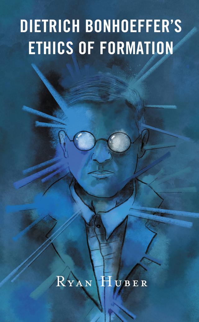 Dietrich Bonhoeffer’s Ethics of Formation by Ryan Huber