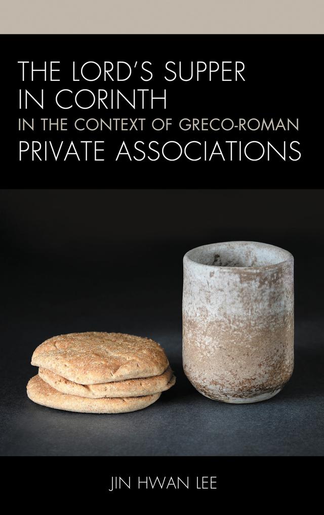 The Lord’s Supper in Corinth in the Context of Greco-Roman Private Associations by Jin Hwan Lee