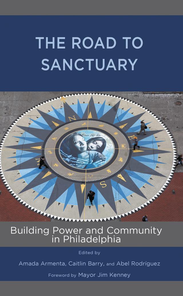 The Road to Sanctuary by Abel Rodríguez, Amada Armenta, Blanca Pacheco, Caitlin Barry, Caleb Arnold, Carmela Apolonio Hernández, Cristina Martínez, David C. Bennion, Edwin Mayorga, Elaine Allard, Erika Almirón, Erika Guadalupe Núñez, Frances Miriam Kreimer, Glenn Bracey, Jennifer Lee, Mayor Jim Kenney, Michelle Angela Ortiz, Renee McKenzie-Hayward