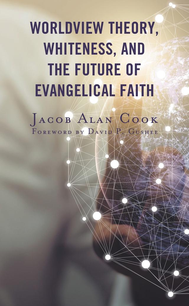 Worldview Theory, Whiteness, and the Future of Evangelical Faith by David P. Gushee, Jacob  Alan Cook