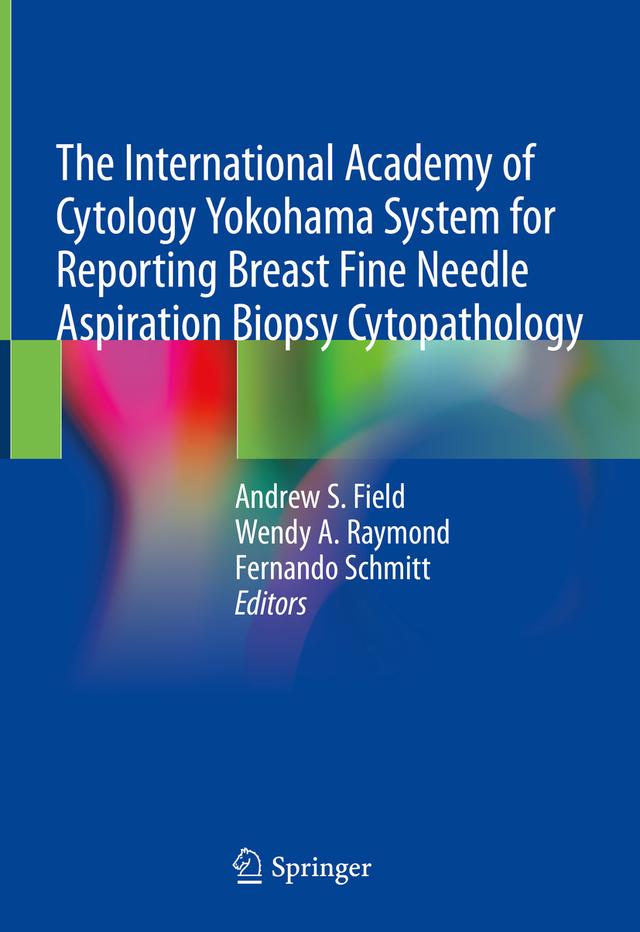 The International Academy of Cytology Yokohama System for Reporting Breast Fine Needle Aspiration Biopsy Cytopathology by Andrew S. Field, Fernando Schmitt, Wendy A. Raymond