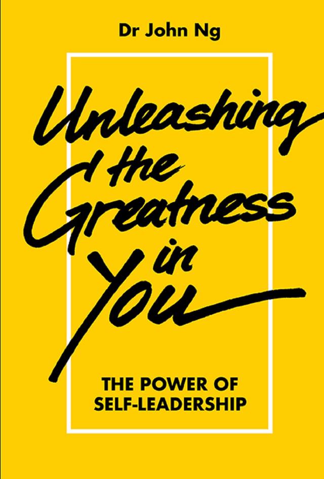 UNLEASHING THE GREATNESS IN YOU: THE POWER SELF-LEADERSHIP by John Swee Kheng Ng