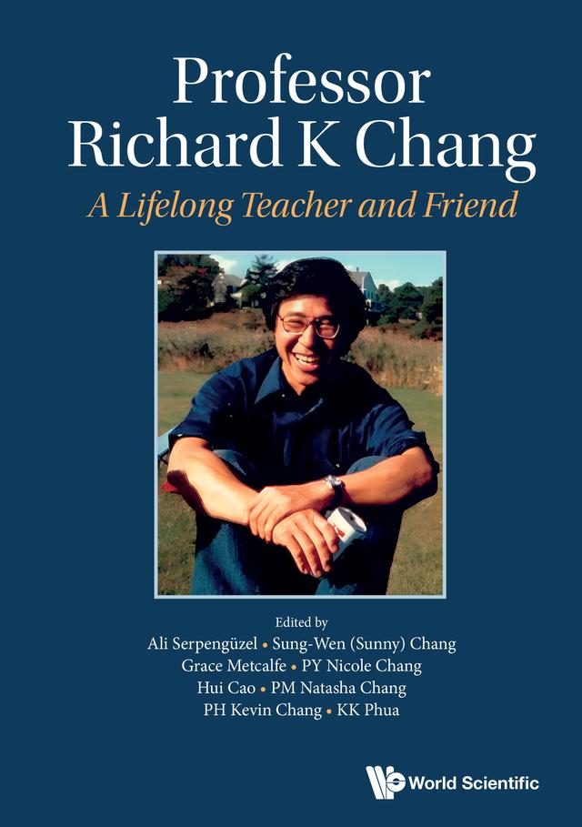 PROFESSOR RICHARD K CHANG: A LIFELONG TEACHER AND FRIEND by Ali Serpengüzel, Grace Metcalfe, Hui Cao, PM Natasha Chang, PH Kevin Chang, KK Phua, PY Nicole Chang, Sung-Wen (Sunny) Chang