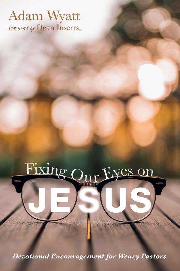 Fixing Our Eyes on Jesus by Adam Wyatt, Dean Inserra
