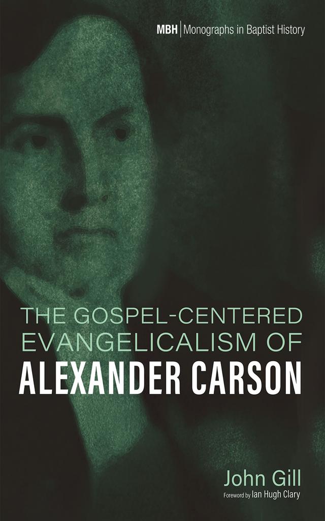 The Gospel-Centered Evangelicalism of Alexander Carson by Ian Hugh Clary, John Gill