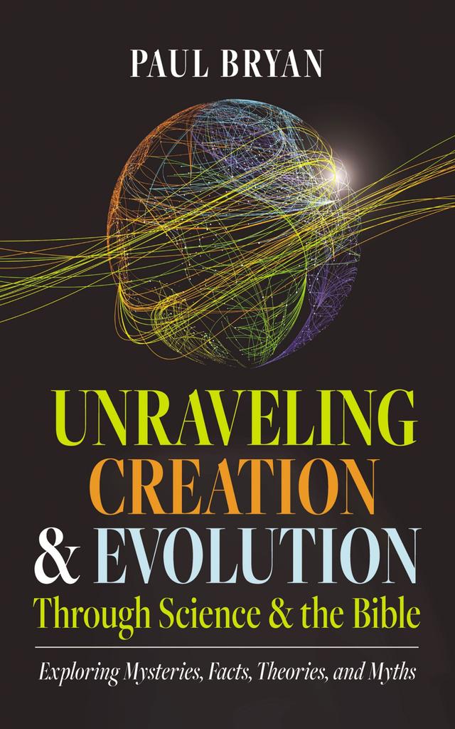 Unraveling Creation and Evolution Through Science and the Bible by Paul Bryan