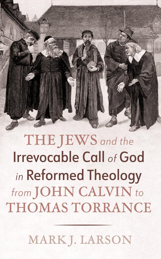The Jews and the Irrevocable Call of God in Reformed Theology from John Calvin to Thomas Torrance by Mark J. Larson